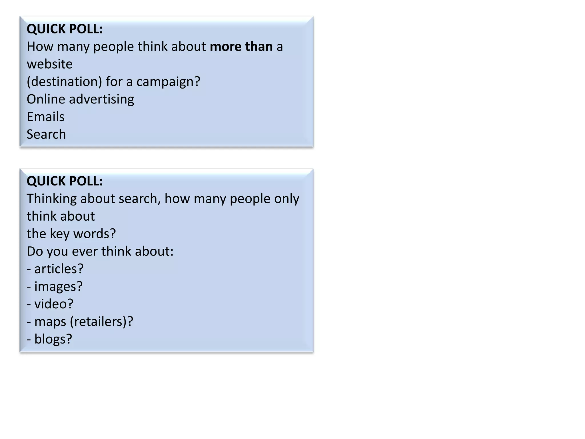 QUICK POLL:
How many people think about more than a
website
(destination) for a campaign?
Online advertising
Emails
Search
QUICK POLL:
Thinking about search, how many people only
think about
the key words?
Do you ever think about:
- articles?
- images?
- video?
- maps (retailers)?
- blogs?

 