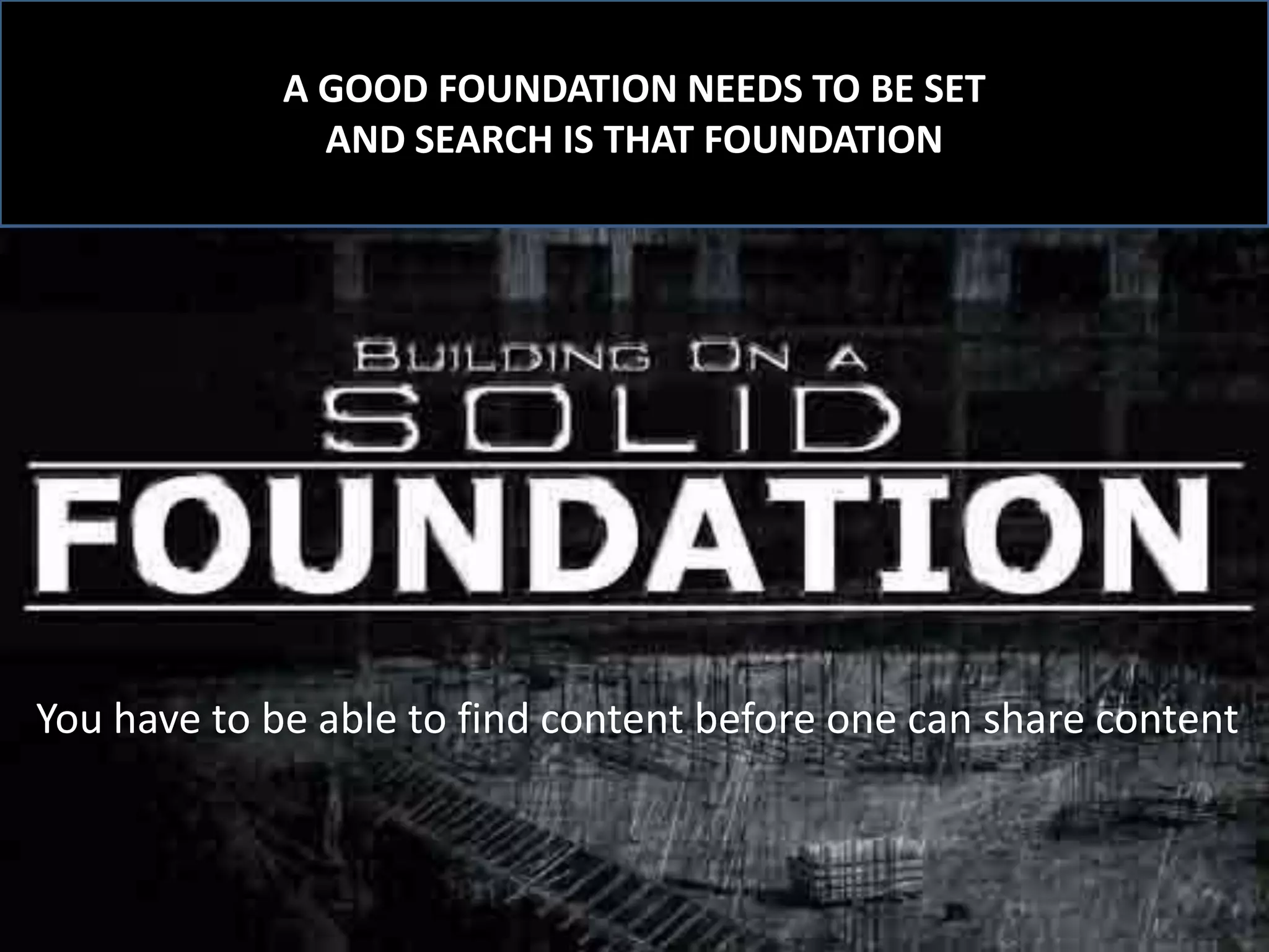 A GOOD FOUNDATION NEEDS TO BE SET
AND SEARCH IS THAT FOUNDATION

You have to be able to find content before one can share content

 