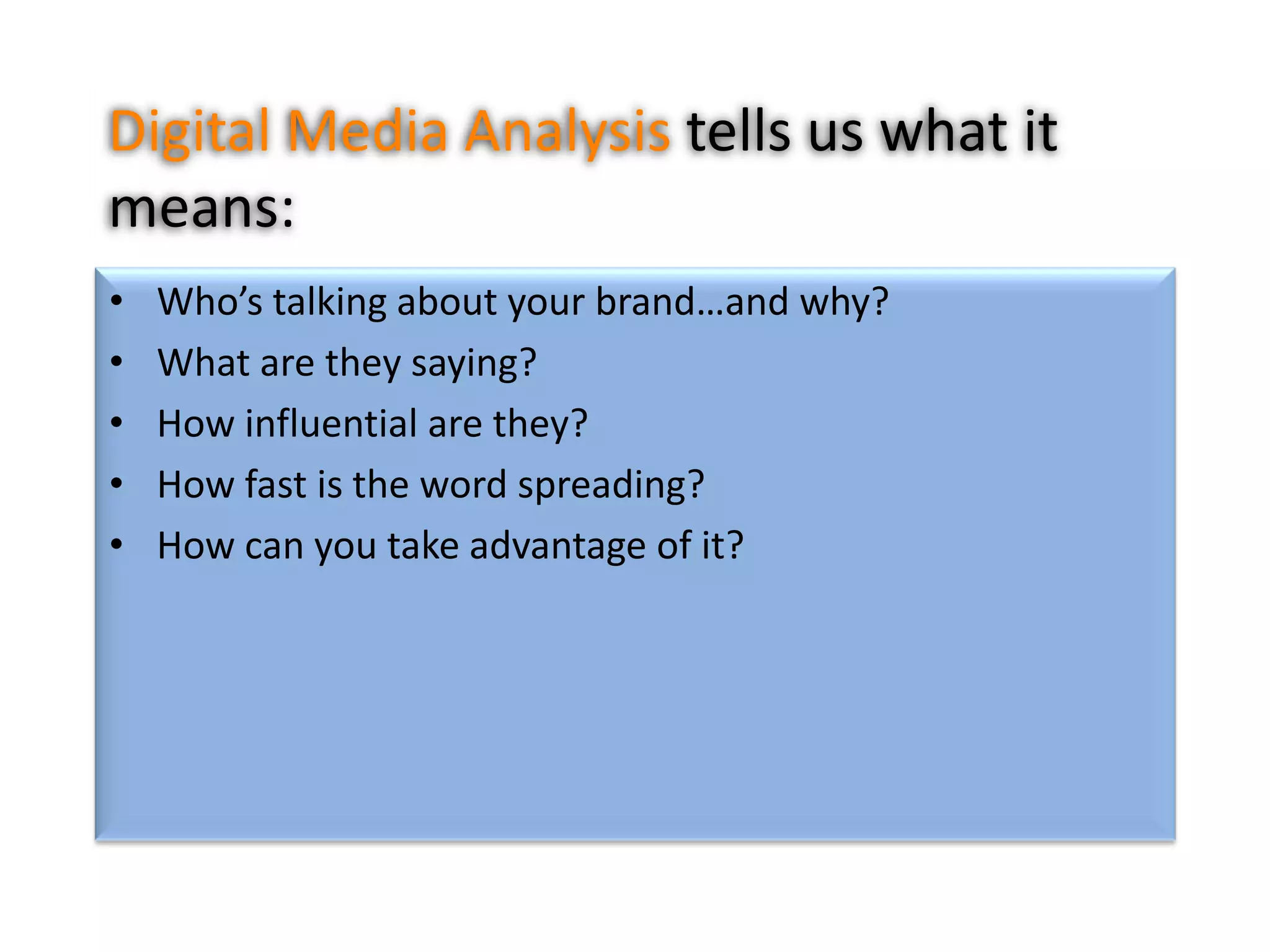 Digital Media Analysis tells us what it
means:
•
•
•
•
•

Who’s talking about your brand…and why?
What are they saying?
How influential are they?
How fast is the word spreading?
How can you take advantage of it?

 