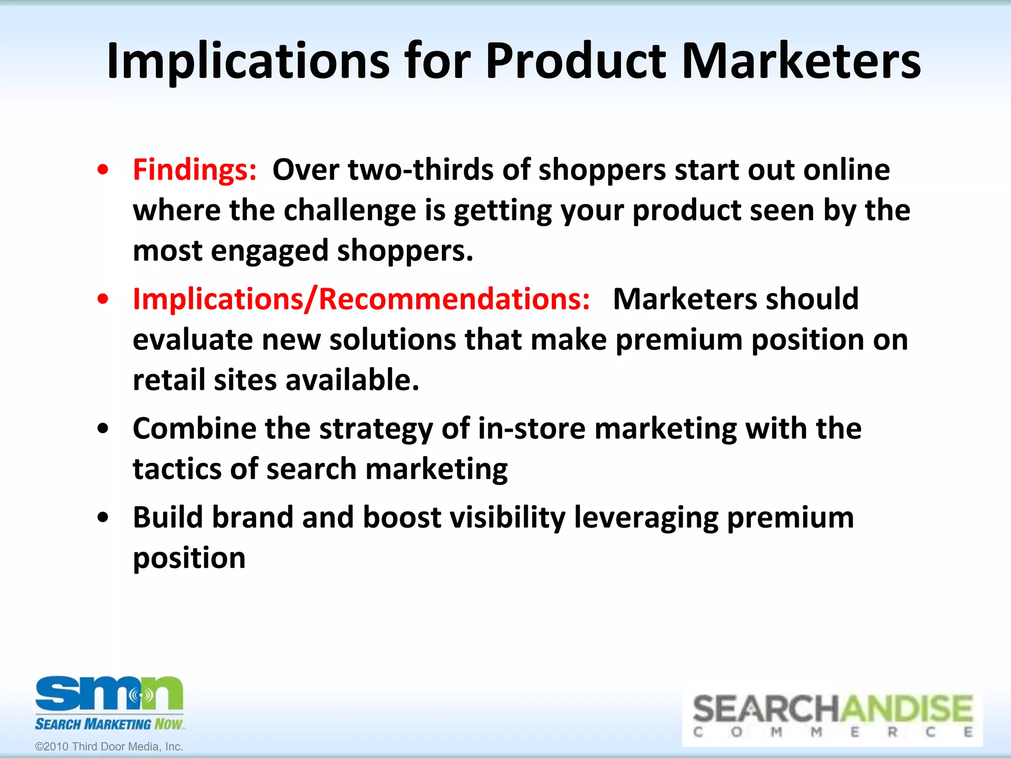 Use of Site Search vs. BrowsingFindings:   Twice as many shoppers use site search than browse the website from the landing pageImplications/Recommendations:  Marketers must craft landing pages that better match the specificity of the shopper’s searchSpecific BrandsSpecified ModelsSpecific FeaturesAnd provide most relevant/specific products at top of site search results as wellSpecific BrandsSpecified ModelsSpecific Features