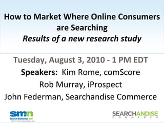 How to Market Where Online Consumers are SearchingResults of a new research study Tuesday, August 3, 2010 - 1 PM EDT  Speakers:  Kim Rome, comScore Rob Murray, iProspect John Federman, Searchandise Commerce 