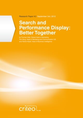 Research Paper # 2 September 3rd, 2012


Search and
Performance Display:
Better Together
by Thomas Volpi, Global Head of Marketing,
Tom Burg, Head of Marketing and Communication US,
and Patrick Wyatt, Head of Business Intelligence
 