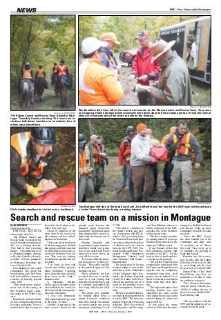 NEWS                                                                                                                                                          EMC - Your Community Newspaper




                                                                                                                                                                                        Photo by LAURIE WEIR
                                                                      Dan Beaulieu (third from left) is the search commander for the Rideau Search and Rescue Team. They were
                                            Photo by LAURIE WEIR      on a training mission Sunday where volunteers were given clues to find a missing person. It took the team of
The Rideau Search and Rescue Team trained in Mon-                     about 20 volunteers about four hours to perform the exercise.
tague Township Sunday morning. The team now in-
cludes a half-dozen members on horseback, four of
whom are pictured here.




                                                                                                                                                                                                Submitted photo
                                                    Submitted photo   Tom Berrigan (left side of the back board) and Jon LeMarbre lead the way for the SAR team as they extricate
Chris Ledder steadies the ‘victim’ onto a backboard.                  a ‘victim’ from the woods during a training mission.


Search and rescue team on a mission in Montague
By LAURIE WEIR                     board this local volunteer ini-    ground teams because the            C CPR.                            said Tom Whitney, who was a        changed to the Rideau Search
ljweir@metroland.com               tiative four years ago.            mounted group discovered               “The team  is a member of      former employee of the RRC         and Rescue Team as more
   EMC News - They do it so           About 20 members of the         the dummy. The ground teams         the Ontario Search and Res-       and also one of the members        community members became
other people may live.             team were in the woods for         then stopped their search to        cue Association  (OSARVA),        of that rescue team.               involved.
   The Rideau Search and           this training exercise, includ-    help bring the dummy out of         which is  the governing body         “We had a couple residents         “Once the RRC closed,
Rescue Team was deep in the        ing four on horseback.             the woods.                          for Volunteer Search and Res-     go missing about 30 years ago      the team reached out to the
woods Sunday morning (Sept.           They were given the details        Monday, Beaulieu said            cue teams within the Province     and died from exposure to the      community and there were
30) on a training exercise.        of the missing person, divided     he graduated eight members          of Ontario and is the liaison     elements,” Whitney said.           15 members on it,” Beau-
They had to find a missing         into groups and then searched      from their initial year proba-      between the OPP, NSS (Na-            It was because of this that     lieu said. “Now we’re up to
hunter – who happened to be        in grid patterns along the ar-     tion, to the search and rescue      tional Search and Rescue Sec-     Bill Armstrong, another staff      52 members. It’s growing in
a 180-pound dummy, strategi-       eas where the hunter was last      team who are now able to go         retariat), EMO (Emergency         member at the RCC, felt the        leaps and bounds.”
cally placed inside a densely-     seen. They were not looking        on a call for service.              Management Ontario) and           need to have a search and res-        Beaulieu says the team is
wooded, 250-acre parameter         for the hunter specifically, but      “It was one of the best train-   other  Volunteer SAR teams,”      cue team on the grounds.           now in talks with the Smiths
in Montague Township, just         for clues.                         ing exercises we’ve had yet,”       Beaulieu said.                       “We worked with Bill and        Falls Police Service to be able
east of Smiths Falls.                 “I’ve been in here (the         he said. “They really excelled         The group may be having        eventually he retired and John     to work along side the local
   Dan Beaulieu is the search      woods) since Friday, and yes-      at the practical aspect of this     a homecoming of sorts in the      McConnel and I kept the team       force as well as with the OPP.
commander. The group has           terday (Saturday) I dropped        training exercise.”                 near future, as the Gallipeau's   together and we completely            Deputy Police Chief Mark
been helping assist the Ontar-     clues along the route that will       When volunteers are first        of the Gallipeau Centre (for-     inventoried every door – each      MacGillivray says they are
io Provincial Police in ground     direct them to the ‘body’,”        recruited, they are on proba-       merly, the Rideau Regional        person was accounted for so        optimistic to be able to team
searches of missing persons        Beaulieu said.                     tion for a year. During that        Centre) in Smiths Falls, have     that it was easier to track them
                                                                                                                                                                               up with more resources.
since 2009.                           A backpack,          shotgun    time, they learn the ropes, and     offered the team the use of a     down when they went miss-
                                                                                                                                                                                  “We’ve been in discussions
   Their most recent deploy-       shells, a glove and other items    are certified and trained be-       room on the property to use       ing.
                                                                                                          as its headquarters, Beaulieu        “We helped the police find      with the group with the pos-
ment was in the spring, as         were hidden in the woods for       fore being called to the SAR
                                   the team to find, among other      team.                               said.                             missing persons too, and           sibility of adding the use of
they helped to locate a miss-
ing senior in the White Lake       clues like a footprint.               The group gets together             There was a search and res-    sometimes the army would           their services in Smiths Falls,”
area.                                 “I was very impressed.          for training about twice a          cue team on the property when     send young troops to get some      MacGillivray said.
   Beaulieu is retired from the    They found about 80 per cent       month. Everyone volunteers          it was the RRC. The team was      initial training in search and
air force, but he has experience   of the clues,” he said.            their time and all are trained      formed to help detect missing     rescue with us.”                     “We are partners with the
in search and rescue. It was a        Another 10 per cent of the      in various search and rescue        residents. They also worked          It was when the centre          OPP and the added use of re-
natural fit for him to jump on     clues weren’t found by the         techniques, including a Level       with the police and the army,     closed in 2009 that the name       sources would be great.”
                                                                                 THE EMC - SF10 - Thursday, October 4, 2012
 