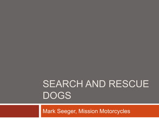 SEARCH AND RESCUE
DOGS
Mark Seeger, Mission Motorcycles
 