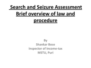 Search and Seizure Assessment
  Brief overview of law and
          procedure


                  By
            Shankar Bose
       Inspector of Income-tax
             MSTU, Puri
 