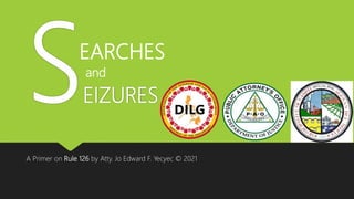 EIZURES
A Primer on Rule 126 by Atty. Jo Edward F. Yecyec © 2021
EARCHES
and
 
