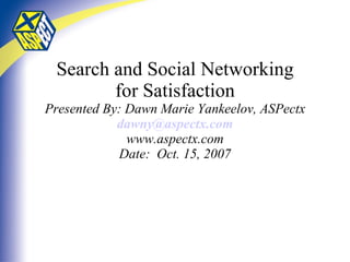 Search and Social Networking for Satisfaction Presented By: Dawn Marie Yankeelov, ASPectx [email_address] www.aspectx.com Date:  Oct. 15, 2007 
