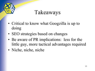 Takeaways Critical to know what Googzilla is up to doing SEO strategies based on changes Be aware of PR implications:  less for the little guy, more tactical advantages required Niche, niche, niche 