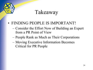Takeaway FINDING PEOPLE IS IMPORTANT! Consider the Effort Now of Building an Expert from a PR Point of View People Rank as Much as Their Corporations Moving Executive Information Becomes Critical for PR People 