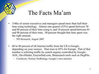The Facts Ma’am <ul><li>3/4ths of senior executives and managers spend more than half their time using technology.  Almost...