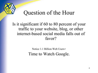 Question of the Hour Is it significant if 60 to 80 percent of your traffic to your website, blog, or other internet-based social media falls out of favor? Notice 1.1 Billion Web Users+ Time to Watch Google. 