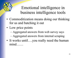 Emotional intelligence in business intelligence tools Commoditization means doing our thinking for us and batching it out Low price points Aggregated answers from web survey says Aggregated answers from internal scraping It works until….you really need the human mind…… 