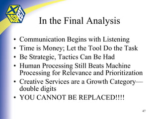 In the Final Analysis Communication Begins with Listening Time is Money; Let the Tool Do the Task Be Strategic, Tactics Can Be Had Human Processing Still Beats Machine Processing for Relevance and Prioritization Creative Services are a Growth Category—double digits YOU CANNOT BE REPLACED!!!! 