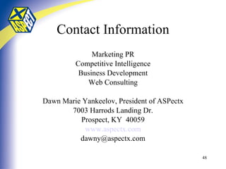 Contact Information Marketing PR Competitive Intelligence Business Development Web Consulting Dawn Marie Yankeelov, President of ASPectx 7003 Harrods Landing Dr. Prospect, KY  40059 www.aspectx.com [email_address] 