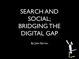 SEARCH AND
   SOCIAL;
BRIDGING THE
 DIGITAL GAP
   By John Barron
 