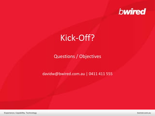Kick-Off?
                                          Questions / Objectives


                                     davidw@bwired.com.au | 0411 411 555




Experience. Capability. Technology                                         bwired.com.au
 