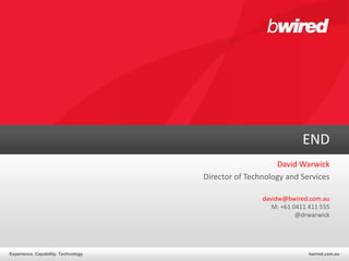 END
                                                         David Warwick
                                     Director of Technology and Services

                                                     davidw@bwired.com.au
                                                        M: +61 0411 411 555
                                                                @drwarwick




Experience. Capability. Technology                                  bwired.com.au
 