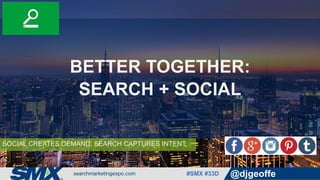 #SMX #33D @djgeoffe
SOCIAL CREATES DEMAND, SEARCH CAPTURES INTENT
BETTER TOGETHER:
SEARCH + SOCIAL
 