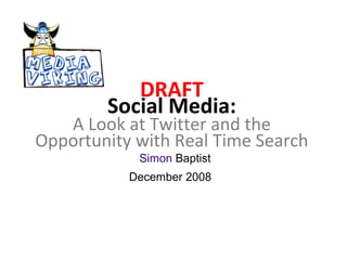 DRAFT
Social Media:

A Look at Twitter and the
Opportunity with Real Time Search
Simon Baptist

December 2008

 