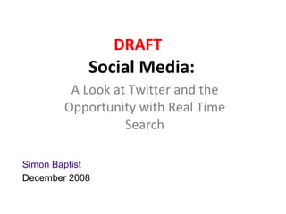 DRAFT
        Social Media:
   A Look at Twitter and the
Opportunity with Real Time Search
            Simon Baptist
           December 2008
 