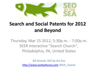 Search and Social Patents for 2012
and Beyond
Thursday, Mar 15 2012, 5:30p.m. - 7:00p.m.
SEER Interactive "Search Church",
Philadelphia, PA, United States
Bill Slawski, SEO by the Sea
http://www.seobythesea.com @bill_slawski
 