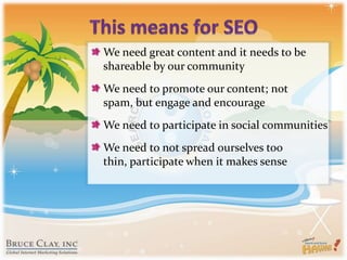 This means for SEOWe need great content and it needs to be shareable by our communityWe need to promote our content; not spam, but engage and encourageWe need to participate in social communitiesWe need to not spread ourselves too thin, participate when it makes sense