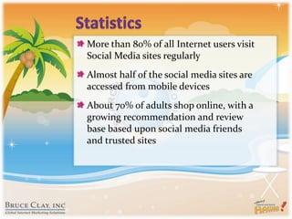StatisticsMore than 80% of all Internet users visit Social Media sites regularlyAlmost half of the social media sites are accessed from mobile devicesAbout 70% of adults shop online, with a growing recommendation and review base based upon social media friends and trusted sites