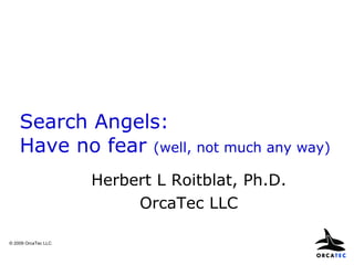 Search Angels:  Have no fear  (well, not much any way) Herbert L Roitblat, Ph.D. OrcaTec LLC © 2009 OrcaTec LLC 