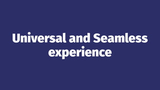 Universal and Seamless
experience
 
