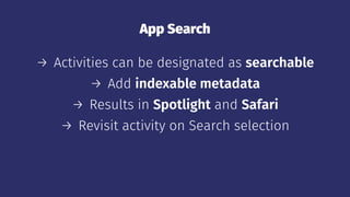 App Search
→ Activities can be designated as searchable
→ Add indexable metadata
→ Results in Spotlight and Safari
→ Revisit activity on Search selection
 