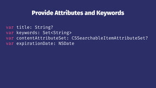 Provide Attributes and Keywords
var title: String?
var keywords: Set<String>
var contentAttributeSet: CSSearchableItemAttributeSet?
var expirationDate: NSDate
 