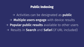 Public Indexing
→ Activities can be designated as public
→ Multiple users engage with device results
→ Popular public results available to other users
→ Results in Search and Safari (if URL included)
 