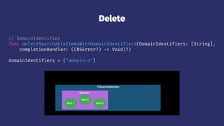 Delete
// DomainIdentifier
func deleteSearchableItemsWithDomainIdentifiers(DomainIdentifiers: [String],
completionHandler: ((NSError?) -> Void)?)
domainIdentifiers = ["domain-2"]
 