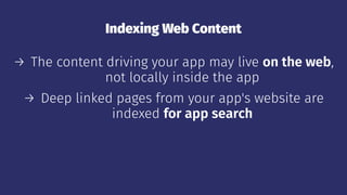 Indexing Web Content
→ The content driving your app may live on the web,
not locally inside the app
→ Deep linked pages from your app's website are
indexed for app search
 