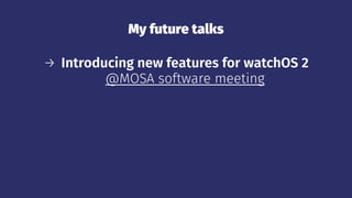 My future talks
→ Introducing new features for watchOS 2
@MOSA software meeting
 
