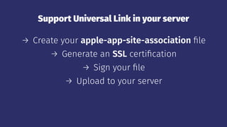 Support Universal Link in your server
→ Create your apple-app-site-association ﬁle
→ Generate an SSL certiﬁcation
→ Sign your ﬁle
→ Upload to your server
 