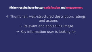 Richer results have better satisfaction and engagement
→ Thumbnail, well-structured description, ratings,
and actions
→ Relevant and applealing image
→ Key information user is looking for
 