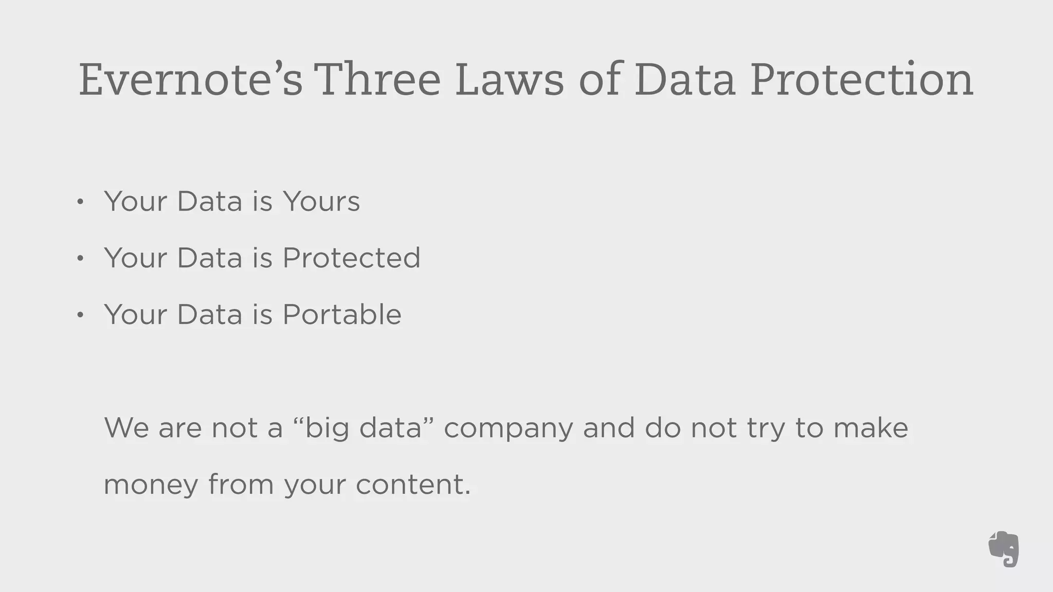 Evernote’s Three Laws of Data Protection 
• Your Data is Yours 
• Your Data is Protected 
• Your Data is Portable 
We are not a “big data” company and do not try to make 
money from your content. 
 