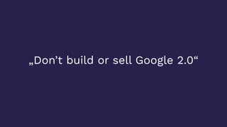 „Don’t build or sell Google 2.0“
 