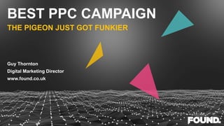 BEST PPC CAMPAIGN
THE PIGEON JUST GOT FUNKIER
Guy Thornton
Digital Marketing Director
www.found.co.uk
 