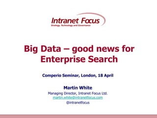 Big Data – good news for
             Enterprise Search
                     Comperio Seminar, London, 18 April


                                Martin White
                       Managing Director, Intranet Focus Ltd.
                         martin.white@intranetfocus.com
                                 @intranetfocus

Intranet Focus Ltd
 