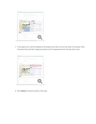 7. In the search box, enter the address of the location you'd like to use for the center of the radius. Enter
the radius that you'd like to target and select a unit of measurement from the drop-down menu.

8. Click Search to locate the radius on the map.

 