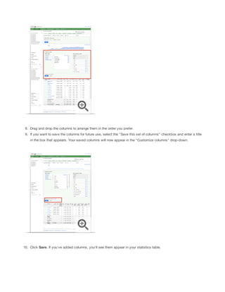 8. Drag and drop the columns to arrange them in the order you prefer.
9. If you want to save the columns for future use, select the "Save this set of columns" checkbox and enter a title
in the box that appears. Your saved columns will now appear in the "Customize columns" drop-down.

10. Click Save. If you've added columns, you'll see them appear in your statistics table.

 