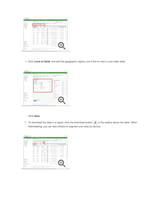 Click Level
 of
 detail, and add the geographic regions you'd like to view in your stats table.

Click Save.
7. To download the data in a report, click the download button

in the toolbar above the table. When

downloading, you can also choose to segment your data by device.

 