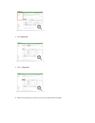 4. Click Keywords.

5. Click +
 Keywords.

6. Select the ad group you'd like to use for your experimental changes.

 