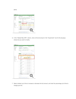 group.

6. In the "Default Max CPC" column, click on the bid amount in the "Experiment" row for the ad group
whose bid you want to modify.

7. Select whether you'd like to increase or decrease the bid amount, and enter the percentage you'd like to
change your bid.

 