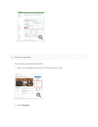 Ending your experiment

You can stop your experiment at any time:
1. Sign in to your AdWords account at http://adwords.google.com

2. Click Campaigns.

 