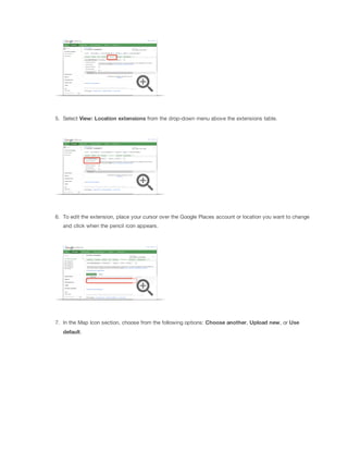5. Select View:
 Location
 extensions from the drop-down menu above the extensions table.
6. To edit the extension, place your cursor over the Google Places account or location you want to change
and click when the pencil icon appears.
7. In the Map Icon section, choose from the following options: Choose
 another, Upload
 new, or Use
default.
 