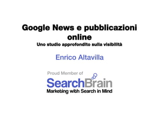 Google News e pubblicazioni
          online
   Uno studio approfondito sulla visibilità


           Enrico Altavilla

       Proud Member of
 