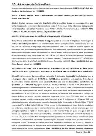 técnicos responsáveis pelos serviços de engenharia uma garantia da administração. RMS 39.883-MT, Rel. Min.
Humberto Martins, julgado em 17/12/2013.
DIREITO ADMINISTRATIVO. LIMITE ETÁRIO EM CONCURSO PÚBLICO PARA INGRESSO NA CARREIRA
DE POLICIAL MILITAR.
Não tem direito a ingressar na carreira de policial militar o candidato à vaga em concurso público que
tenha ultrapassado, no momento da matrícula no curso de formação, o limite máximo de idade previsto
em lei específica e em edital. Precedente citado: RMS 31.923-AC, Primeira Turma, DJe 13/10/2011. RMS
44.127-AC, Rel. Min. Humberto Martins, julgado em 17/12/2013.
DIREITO PROCESSUAL CIVIL. DESISTÊNCIA DE MANDADO DE SEGURANÇA.
O impetrante pode desistir de mandado de segurança sem a anuência do impetrado mesmo após a
prolação da sentença de mérito. Esse entendimento foi definido como plenamente admissível pelo STF. De
fato, por ser o mandado de segurança uma garantia conferida pela CF ao particular, indeferir o pedido de
desistência para supostamente preservar interesses do Estado contra o próprio destinatário da garantia
constitucional configuraria patente desvirtuamento do instituto. Essa a razão por que não se aplica, ao processo
de mandado de segurança, o que dispõe o art. 267, § 4º, do CPC (Depois de decorrido o prazo para a resposta,
o autor não poderá, sem o consentimento do réu, desistir da ação.). Precedentes citados do STF: RE 669.367-
RJ, Pleno, DJe 9/8/2012; e RE-AgR 550.258-PR, Primeira Turma, DJe 26/8/2013. REsp 1.405.532-SP, Rel. Min.
Eliana Calmon, julgado em 10/12/2013.
DIREITO PROCESSUAL CIVIL E TRIBUTÁRIO. HONORÁRIOS DE SUCUMBÊNCIA NO ÂMBITO DE
EMBARGOS À EXECUÇÃO FISCAL NO CASO DE RENÚNCIA PARA ADESÃO A PARCELAMENTO.
São cabíveis honorários de sucumbência no âmbito de embargos à execução fiscal ajuizada para a
cobrança de valores inscritos em Dívida Ativa pelo INSS, ainda que extintos com resolução de mérito em
decorrência de renúncia ao direito sobre o qual se funda a ação para fins de adesão ao parcelamento de
que trata a Lei 11.941/2009. Ao julgar o REsp 1.353.826-SP, submetido ao regime do art. 543-C do CPC, a
Primeira Seção ratificou o entendimento de que o art. 6º, § 1º, da Lei 11.941/2009 só dispensou dos honorários
advocatícios o sujeito passivo que desistir de ação ou renunciar ao direito em demanda na qual se requer o
restabelecimento de sua opção ou a sua reinclusão em outros parcelamentos. Nos demais casos, à míngua de
disposição legal em sentido contrário, aplica-se a regra geral do art. 26 do CPC. Além disso, no crédito
executado não está incluído o encargo legal de 20% previsto no art. 1° do Decreto-Lei 1.025&frasl;1969, que
substitui os honorários advocatícios nas execuções fiscais da União. A orientação da Súmula 168 do TFR ("O
encargo de 20%, do Decreto-Lei 1.025, de 1969, é sempre devido nas execuções fiscais da União e substitui,
nos embargos, a condenação do devedor em honorários advocatícios") não pode ser ampliada, pois tem
aplicação específica às hipóteses de embargos à execução fiscal da União, em que o encargo de 20% do
Decreto-Lei 1.025&frasl;1969 compõe a dívida (REsp 1.143.320-RS, Primeira Seção, submetido ao rito do art.
543-C do CPC, DJe 21/5/2010). Nos demais processos em que se discute o crédito fiscal, a exemplo das ações
declaratórias, condenatórias, cautelares e dos embargos à execução fiscal de dívida que não contempla o
encargo de 20% do Decreto-Lei 1.025&frasl;1969, deve prevalecer o disposto no art. 26 do CPC, segundo o
qual, se o processo terminar por desistência ou reconhecimento do pedido, as despesas e os honorários serão
pagos pela parte que desistiu ou reconheceu. REsp 1.392.607-RS, Rel. Min. Herman Benjamin, julgado em
STJ - Informativo de Jurisprudência
Página 10 de 22
 